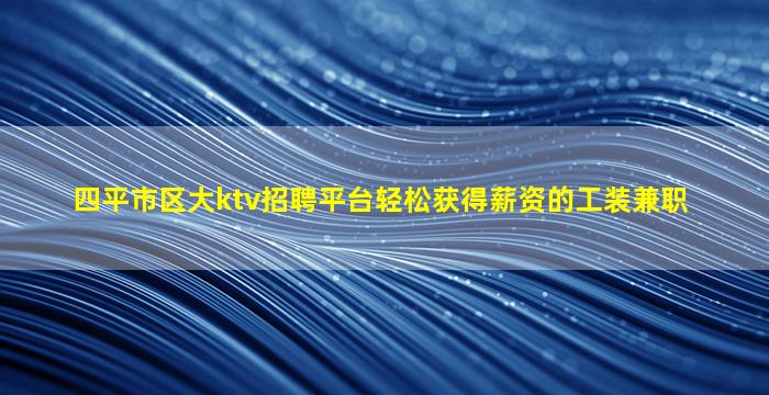 四平市区大ktv招聘平台轻松获得薪资的工装兼职
