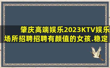 肇庆高端娱乐2023KTV娱乐场所招聘招聘有颜值的女孩.稳定